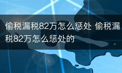 偷税漏税82万怎么惩处 偷税漏税82万怎么惩处的