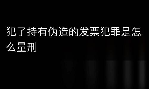 犯了持有伪造的发票犯罪是怎么量刑