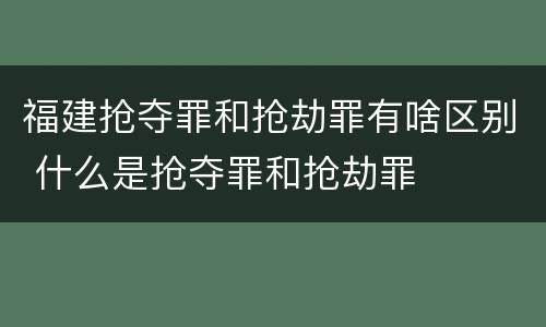 福建抢夺罪和抢劫罪有啥区别 什么是抢夺罪和抢劫罪