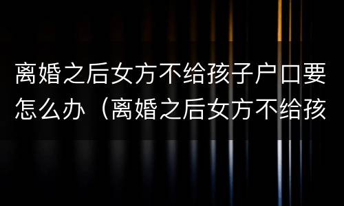 离婚之后女方不给孩子户口要怎么办（离婚之后女方不给孩子户口要怎么办手续）