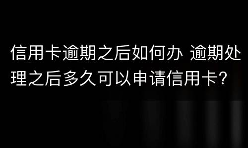 信用卡逾期之后如何办 逾期处理之后多久可以申请信用卡?