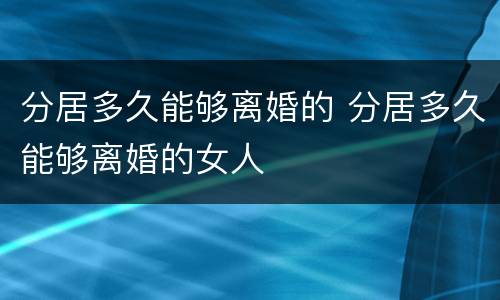 分居多久能够离婚的 分居多久能够离婚的女人