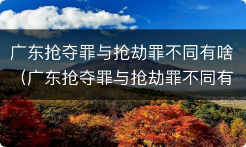 广东抢夺罪与抢劫罪不同有啥（广东抢夺罪与抢劫罪不同有啥影响）