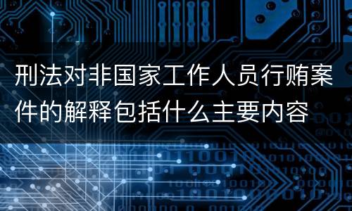 刑法对非国家工作人员行贿案件的解释包括什么主要内容