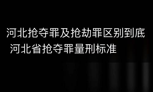 河北抢夺罪及抢劫罪区别到底 河北省抢夺罪量刑标准