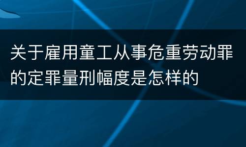 关于雇用童工从事危重劳动罪的定罪量刑幅度是怎样的