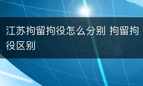 江苏拘留拘役怎么分别 拘留拘役区别