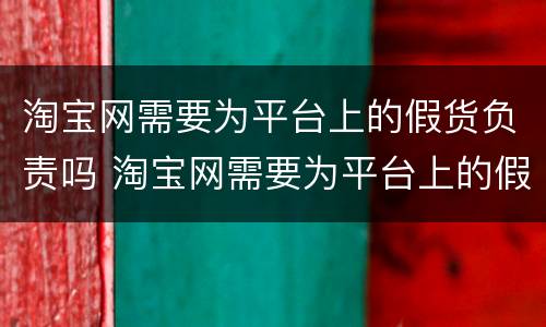 淘宝网需要为平台上的假货负责吗 淘宝网需要为平台上的假货负责吗安全吗