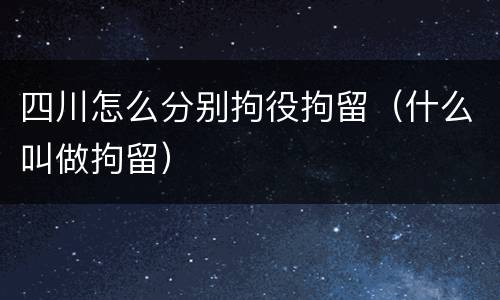 四川怎么分别拘役拘留（什么叫做拘留）