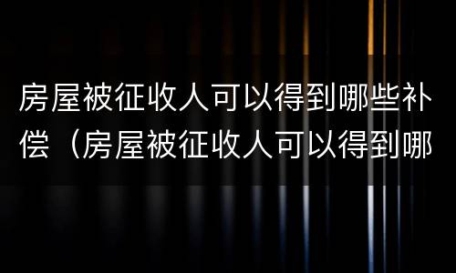 房屋被征收人可以得到哪些补偿（房屋被征收人可以得到哪些补偿款）