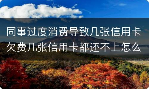 同事过度消费导致几张信用卡欠费几张信用卡都还不上怎么办