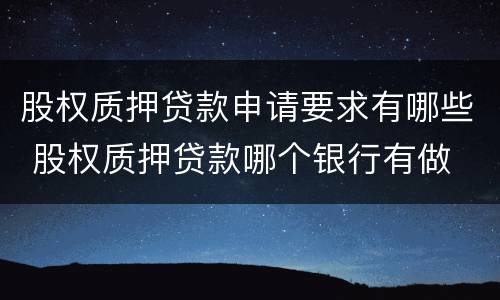 股权质押贷款申请要求有哪些 股权质押贷款哪个银行有做
