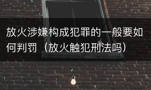 放火涉嫌构成犯罪的一般要如何判罚（放火触犯刑法吗）