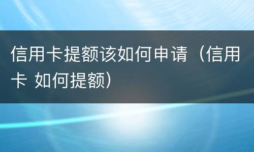 信用卡提额该如何申请（信用卡 如何提额）