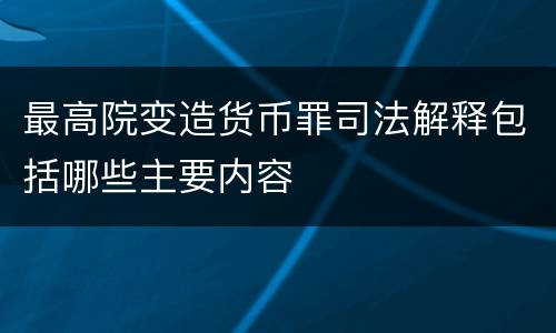 最高院变造货币罪司法解释包括哪些主要内容