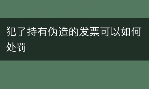 犯了持有伪造的发票可以如何处罚