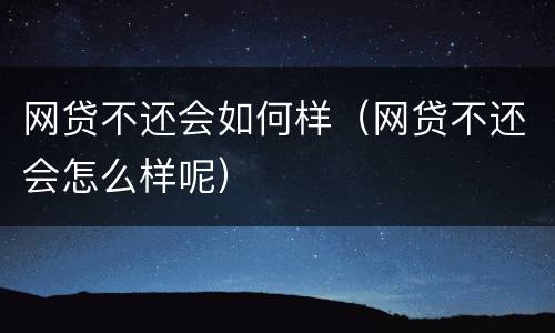 网贷不还会如何样（网贷不还会怎么样呢）