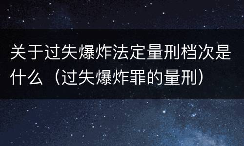 关于过失爆炸法定量刑档次是什么（过失爆炸罪的量刑）