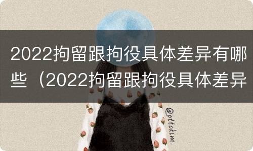 2022拘留跟拘役具体差异有哪些（2022拘留跟拘役具体差异有哪些情况）
