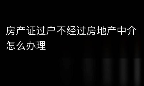 房产证过户不经过房地产中介怎么办理