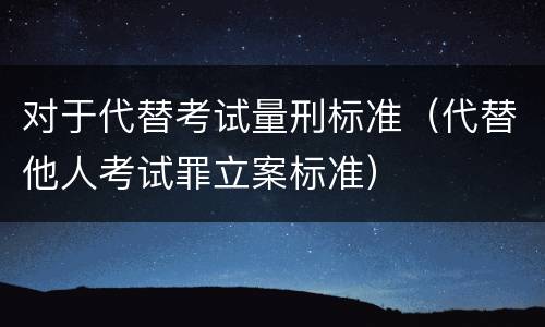 对于代替考试量刑标准（代替他人考试罪立案标准）