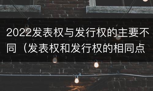 2022发表权与发行权的主要不同（发表权和发行权的相同点）