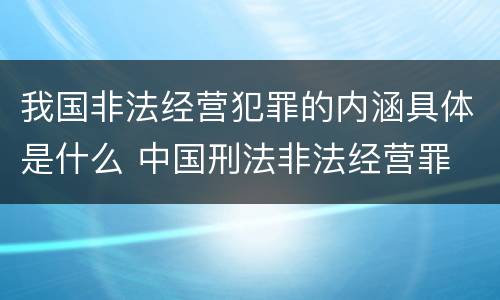 我国非法经营犯罪的内涵具体是什么 中国刑法非法经营罪