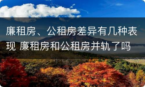 廉租房、公租房差异有几种表现 廉租房和公租房并轨了吗