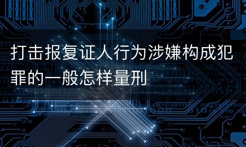 打击报复证人行为涉嫌构成犯罪的一般怎样量刑