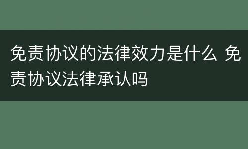 免责协议的法律效力是什么 免责协议法律承认吗