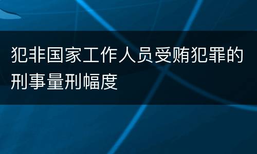 犯非国家工作人员受贿犯罪的刑事量刑幅度