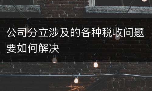 公司分立涉及的各种税收问题要如何解决