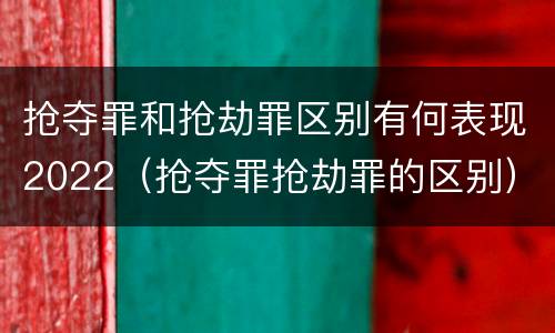 抢夺罪和抢劫罪区别有何表现2022（抢夺罪抢劫罪的区别）