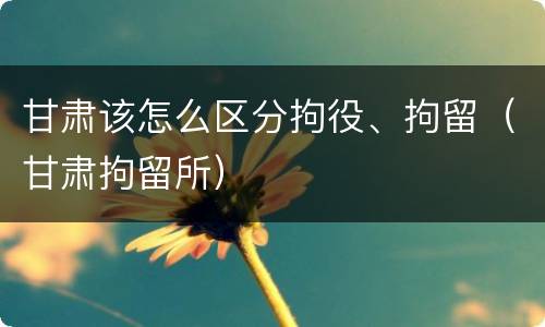 甘肃该怎么区分拘役、拘留（甘肃拘留所）