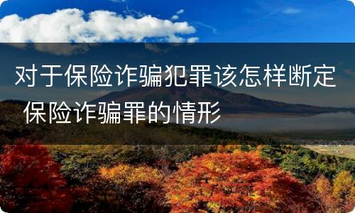 对于保险诈骗犯罪该怎样断定 保险诈骗罪的情形