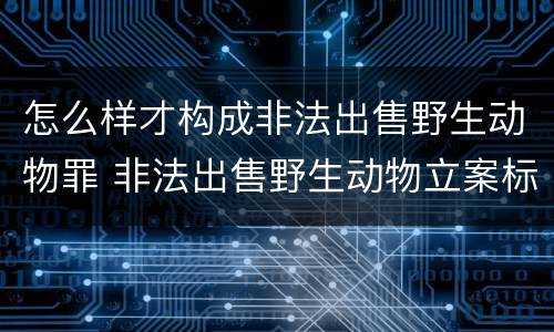 怎么样才构成非法出售野生动物罪 非法出售野生动物立案标准