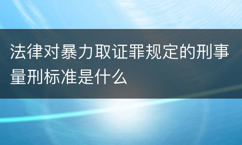 法律对暴力取证罪规定的刑事量刑标准是什么