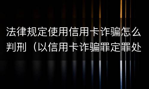 法律规定使用信用卡诈骗怎么判刑（以信用卡诈骗罪定罪处罚）