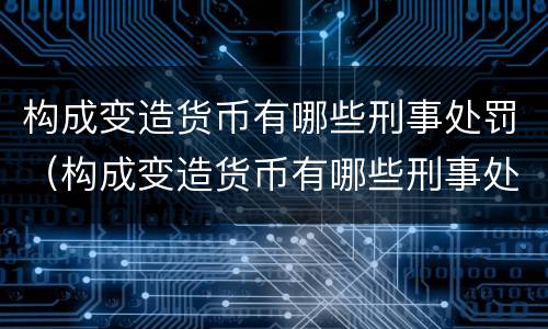 构成变造货币有哪些刑事处罚（构成变造货币有哪些刑事处罚案件）
