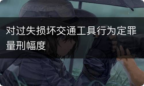 对过失损坏交通工具行为定罪量刑幅度