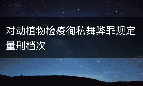 对动植物检疫徇私舞弊罪规定量刑档次