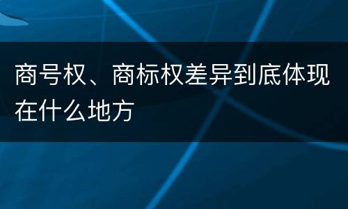 商号权、商标权差异到底体现在什么地方
