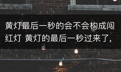 黄灯最后一秒的会不会构成闯红灯 黄灯的最后一秒过来了,算不算闯红灯?