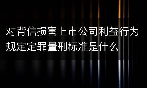 对背信损害上市公司利益行为规定定罪量刑标准是什么