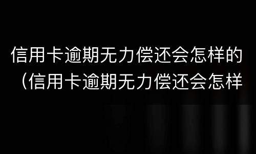 信用卡逾期无力偿还会怎样的（信用卡逾期无力偿还会怎样的处理）