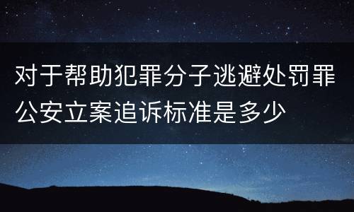 对于帮助犯罪分子逃避处罚罪公安立案追诉标准是多少