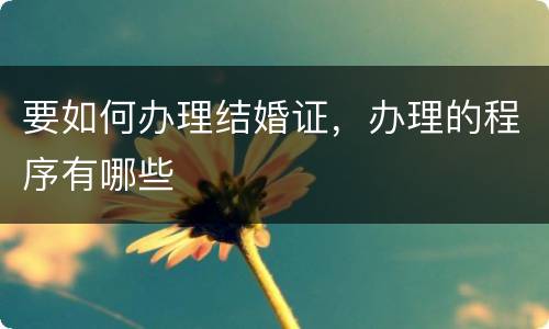 要如何办理结婚证，办理的程序有哪些