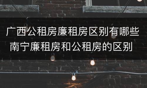 广西公租房廉租房区别有哪些 南宁廉租房和公租房的区别