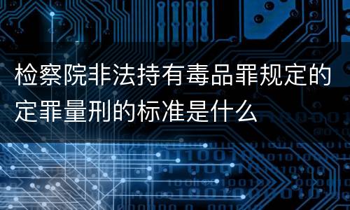 检察院非法持有毒品罪规定的定罪量刑的标准是什么