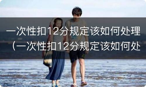一次性扣12分规定该如何处理（一次性扣12分规定该如何处理罚款）